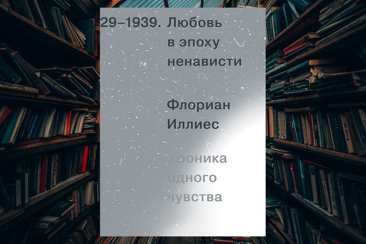 Что читать: «Любовь в эпоху ненависти» Флориана Иллиеса - Москва Меняется